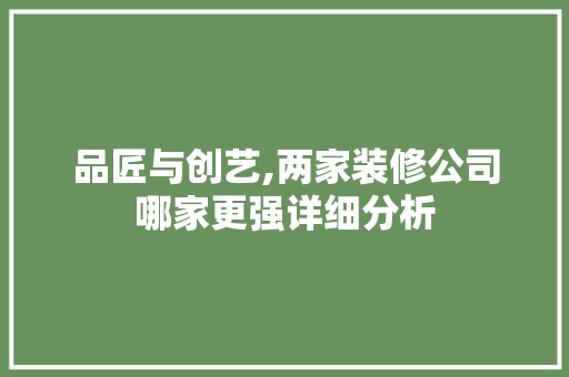 品匠与创艺,两家装修公司哪家更强详细分析 品匠与创艺,两家装修公司哪家更强详细分析 MI家装修经验