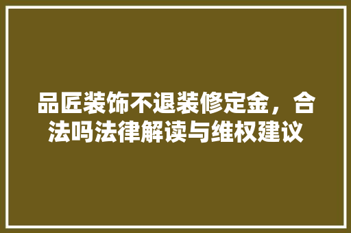 品匠装饰不退装修定金，合法吗法律解读与维权建议