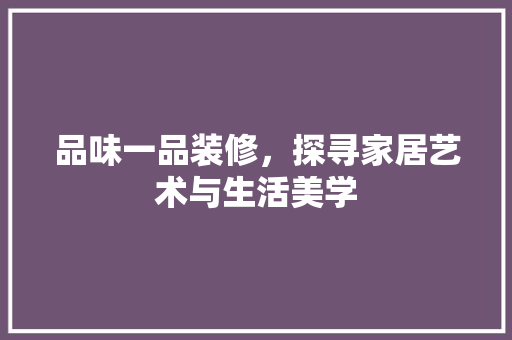品味一品装修，探寻家居艺术与生活美学(品味家装饰)
