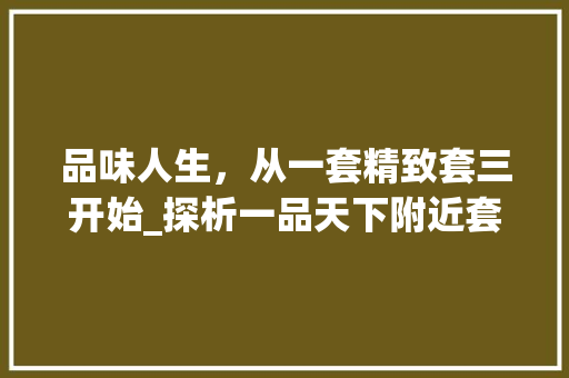 品味人生，从一套精致套三开始_探析一品天下附近套三装修之路(一品天下房子)