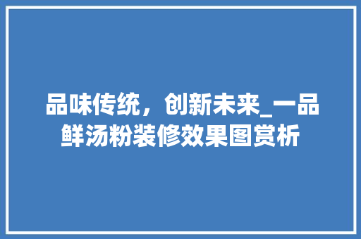 品味传统，创新未来_一品鲜汤粉装修效果图赏析(一品鲜汤粉世家汤料和配料怎么做)