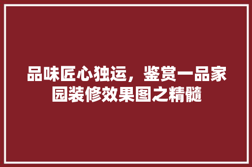 品味匠心独运，鉴赏一品家园装修效果图之精髓(一品家园二期)