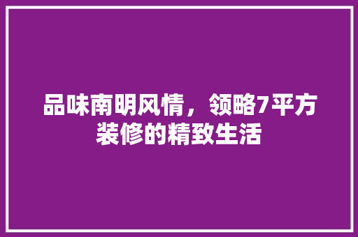 品味南明风情，领略7平方装修的精致生活(品味南明风情,领略7平方装修的精致生活作文)