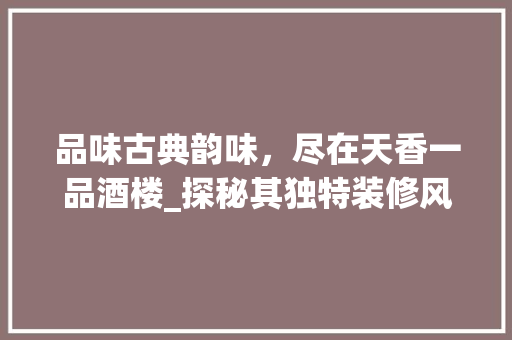 品味古典韵味，尽在天香一品酒楼_探秘其独特装修风格