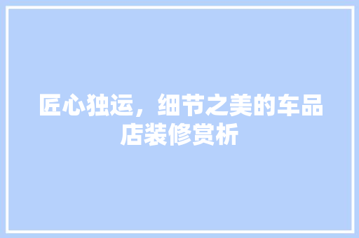 匠心独运，细节之美的车品店装修赏析