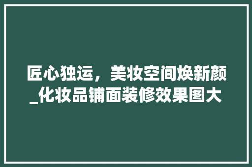 匠心独运，美妆空间焕新颜_化妆品铺面装修效果图大全分析