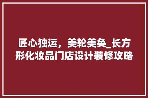匠心独运，美轮美奂_长方形化妆品门店设计装修攻略