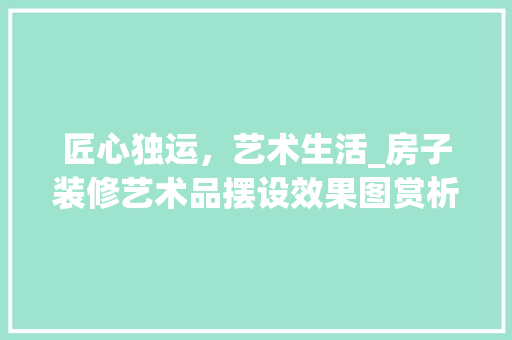 匠心独运，艺术生活_房子装修艺术品摆设效果图赏析