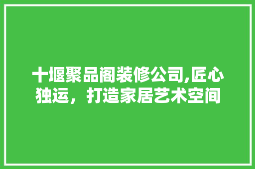 十堰聚品阁装修公司,匠心独运，打造家居艺术空间