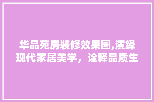 华品苑房装修效果图,演绎现代家居美学，诠释品质生活新风尚