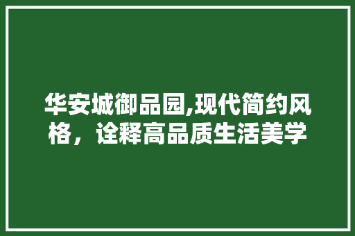 华安城御品园,现代简约风格，诠释高品质生活美学