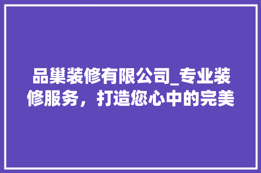 品巢装修有限公司_专业装修服务，打造您心中的完美家园