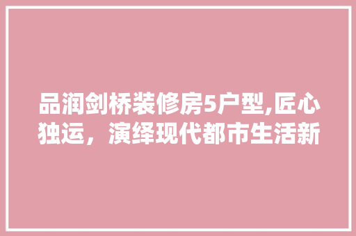 品润剑桥装修房5户型,匠心独运，演绎现代都市生活新篇章