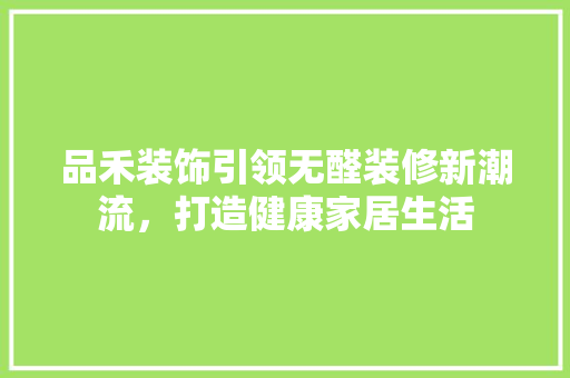 品禾装饰引领无醛装修新潮流，打造健康家居生活