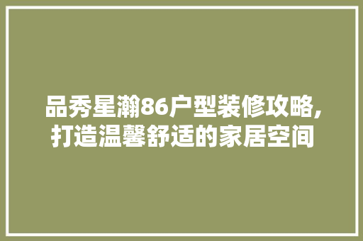 品秀星瀚86户型装修攻略,打造温馨舒适的家居空间