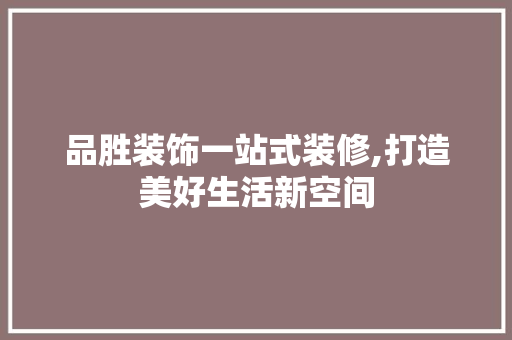 品胜装饰一站式装修,打造美好生活新空间 品胜装饰一站式装修,打造美好生活新空间 MI家装修攻略