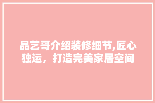 品艺哥介绍装修细节,匠心独运，打造完美家居空间