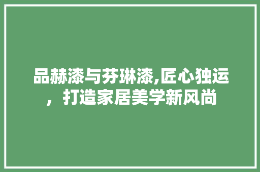 品赫漆与芬琳漆,匠心独运，打造家居美学新风尚