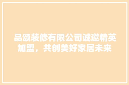 品颂装修有限公司诚邀精英加盟，共创美好家居未来