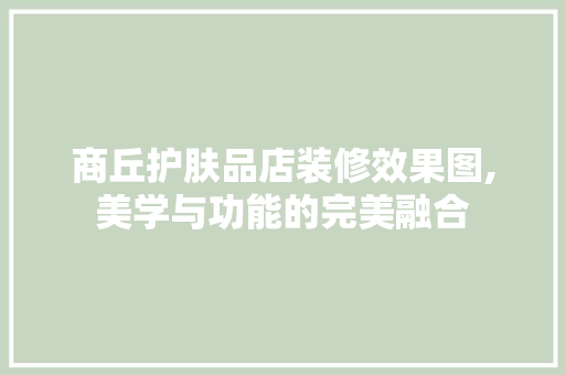 商丘护肤品店装修效果图,美学与功能的完美融合 MI家公司推荐 商丘护肤品店装修效果图,美学与功能的完美融合 商丘护肤品店装修效果图,美学与功能的完美融合 MI家公司推荐