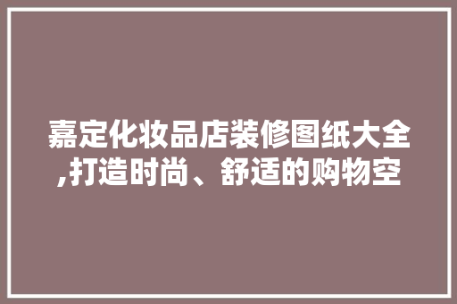 嘉定化妆品店装修图纸大全,打造时尚、舒适的购物空间