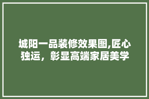 城阳一品装修效果图,匠心独运，彰显高端家居美学(城阳一品街)