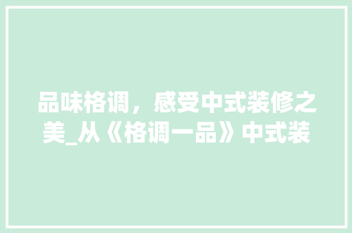 品味格调，感受中式装修之美_从《格调一品》中式装修图片欣赏谈起