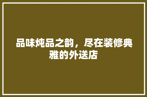 品味炖品之韵，尽在装修典雅的外送店