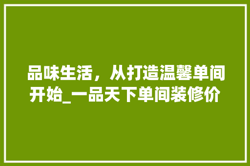 品味生活，从打造温馨单间开始_一品天下单间装修价格分析