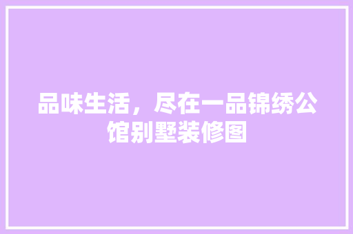 品味生活，尽在一品锦绣公馆别墅装修图(锦绣一品价格)