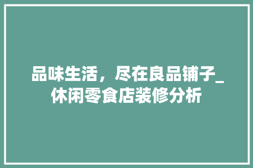 品味生活，尽在良品铺子_休闲零食店装修分析(零食铺子的装修风格)