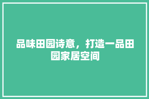 品味田园诗意，打造一品田园家居空间