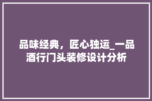 品味经典，匠心独运_一品酒行门头装修设计分析(酒业门头设计)