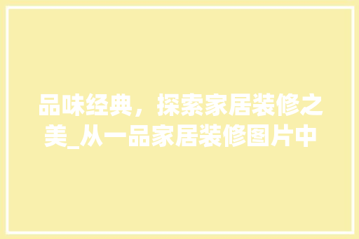 品味经典，探索家居装修之美_从一品家居装修图片中汲取灵感 品味经典，探索家居装修之美_从一品家居装修图片中汲取灵感 MI家设计百科