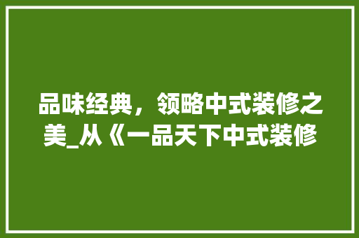 品味经典，领略中式装修之美_从《一品天下中式装修图片大全》看传统与现代的交融