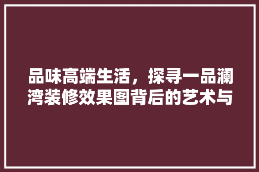 品味高端生活，探寻一品澜湾装修效果图背后的艺术与智慧