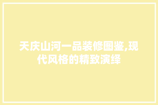 天庆山河一品装修图鉴,现代风格的精致演绎