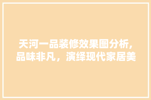 天河一品装修效果图分析,品味非凡，演绎现代家居美学
