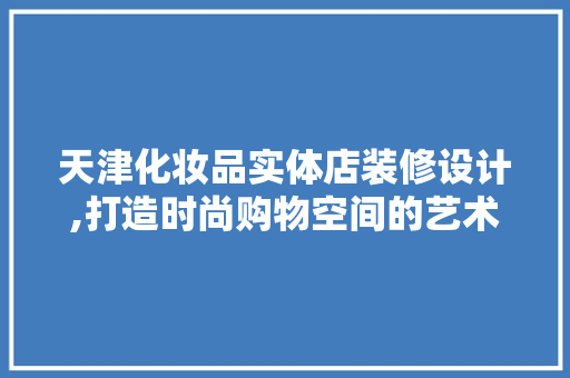 天津化妆品实体店装修设计,打造时尚购物空间的艺术之旅 MI家公司推荐 天津化妆品实体店装修设计,打造时尚购物空间的艺术之旅 天津化妆品实体店装修设计,打造时尚购物空间的艺术之旅 MI家公司推荐