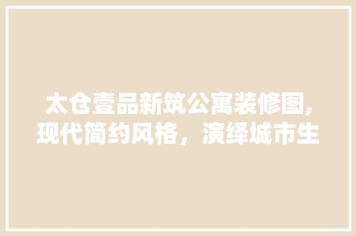 太仓壹品新筑公寓装修图,现代简约风格，演绎城市生活新篇章 太仓壹品新筑公寓装修图,现代简约风格，演绎城市生活新篇章 MI家装修经验