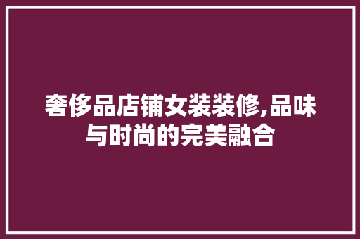 奢侈品店铺女装装修,品味与时尚的完美融合(奢侈品女装店装修效果图)
