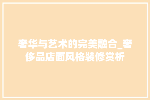 奢华与艺术的完美融合_奢侈品店面风格装修赏析 奢华与艺术的完美融合_奢侈品店面风格装修赏析 MI家装修攻略