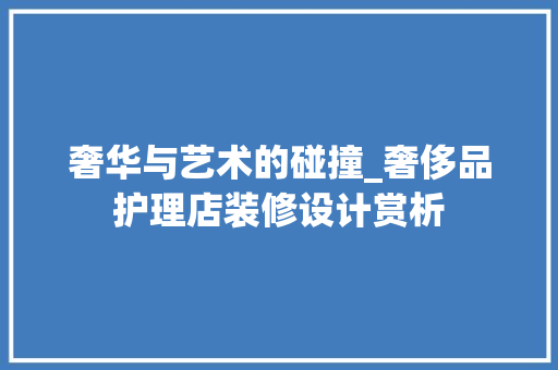 奢华与艺术的碰撞_奢侈品护理店装修设计赏析(奢侈品护理店装修效果图)