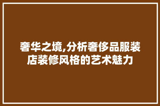 奢华之境,分析奢侈品服装店装修风格的艺术魅力 奢华之境,分析奢侈品服装店装修风格的艺术魅力 MI家装修攻略