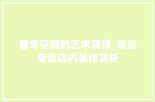 奢华空间的艺术演绎_奢品专卖店内装修赏析(奢侈品牌专卖店装修)