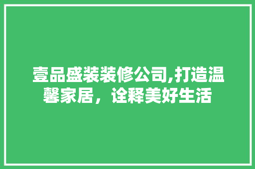 壹品盛装装修公司,打造温馨家居,诠释美好生活 MI家公司推荐 壹品盛装装修公司,打造温馨家居,诠释美好生活 壹品盛装装修公司,打造温馨家居,诠释美好生活 MI家公司推荐