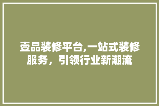 壹品装修平台,一站式装修服务，引领行业新潮流(壹品装饰公司官网)