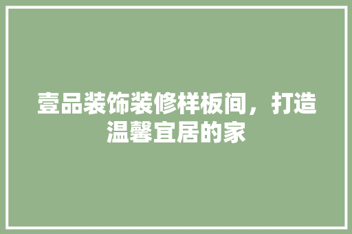 壹品装饰装修样板间，打造温馨宜居的家(壹品装饰简介)