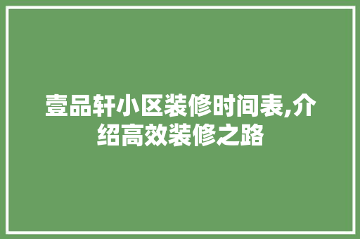 壹品轩小区装修时间表,介绍高效装修之路(壹品装修电话)