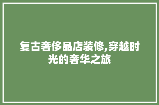 复古奢侈品店装修,穿越时光的奢华之旅 MI家公司推荐 复古奢侈品店装修,穿越时光的奢华之旅 复古奢侈品店装修,穿越时光的奢华之旅 MI家公司推荐